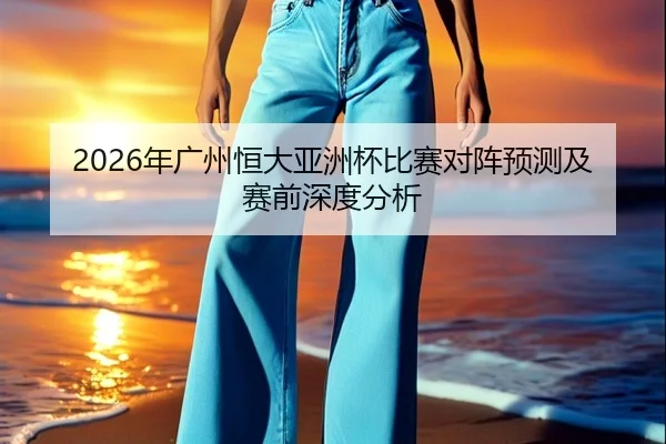 2026年广州恒大亚洲杯比赛对阵预测及赛前深度分析